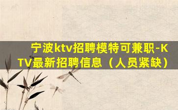 宁波ktv招聘模特可兼职-KTV最新招聘信息（人员紧缺）